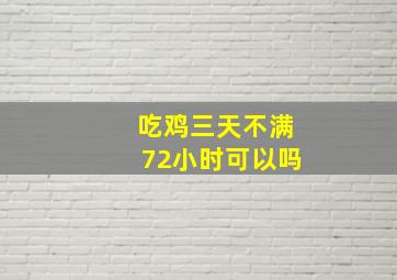 吃鸡三天不满72小时可以吗