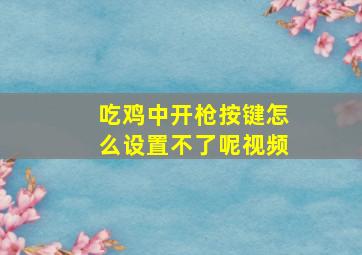 吃鸡中开枪按键怎么设置不了呢视频