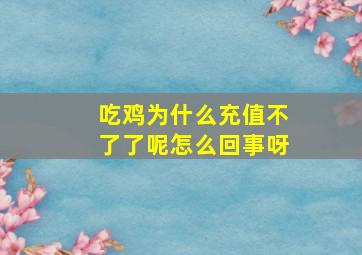 吃鸡为什么充值不了了呢怎么回事呀