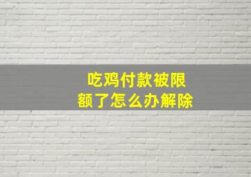 吃鸡付款被限额了怎么办解除