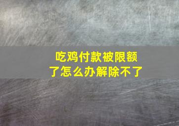 吃鸡付款被限额了怎么办解除不了