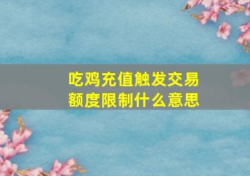 吃鸡充值触发交易额度限制什么意思