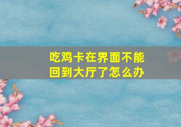 吃鸡卡在界面不能回到大厅了怎么办