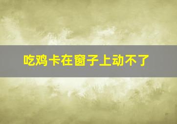 吃鸡卡在窗子上动不了