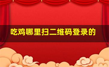 吃鸡哪里扫二维码登录的