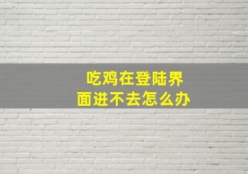 吃鸡在登陆界面进不去怎么办