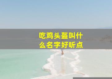 吃鸡头盔叫什么名字好听点