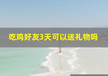 吃鸡好友3天可以送礼物吗