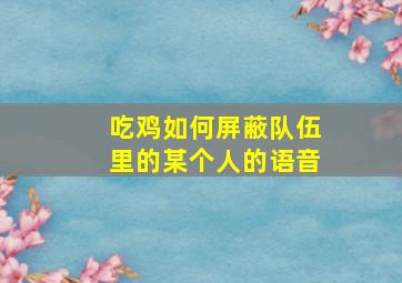 吃鸡如何屏蔽队伍里的某个人的语音