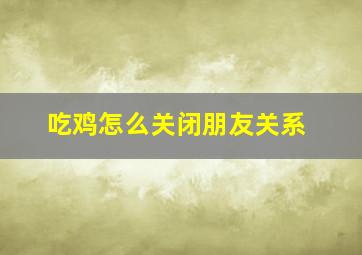 吃鸡怎么关闭朋友关系