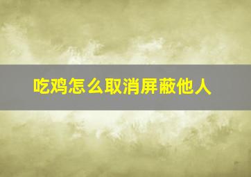 吃鸡怎么取消屏蔽他人