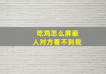 吃鸡怎么屏蔽人对方看不到我