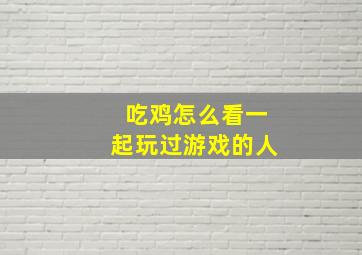 吃鸡怎么看一起玩过游戏的人