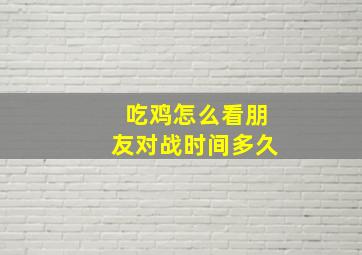 吃鸡怎么看朋友对战时间多久