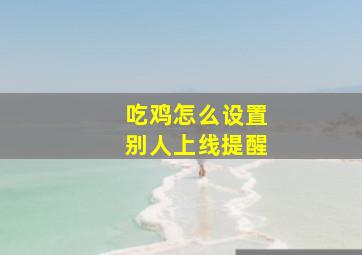 吃鸡怎么设置别人上线提醒