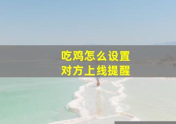 吃鸡怎么设置对方上线提醒