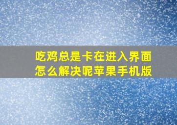 吃鸡总是卡在进入界面怎么解决呢苹果手机版