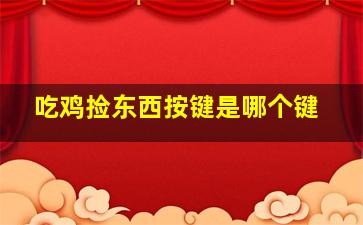 吃鸡捡东西按键是哪个键