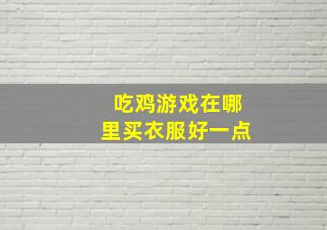 吃鸡游戏在哪里买衣服好一点