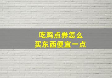 吃鸡点券怎么买东西便宜一点