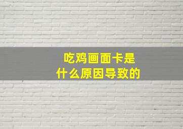 吃鸡画面卡是什么原因导致的