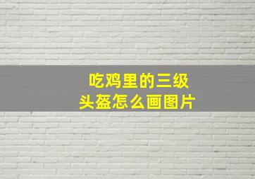 吃鸡里的三级头盔怎么画图片