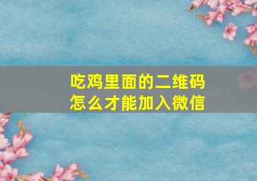 吃鸡里面的二维码怎么才能加入微信