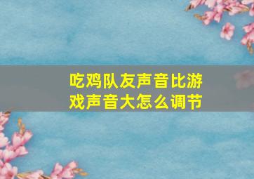 吃鸡队友声音比游戏声音大怎么调节