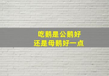 吃鹅是公鹅好还是母鹅好一点