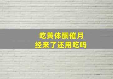 吃黄体酮催月经来了还用吃吗