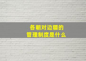 各朝对边疆的管理制度是什么