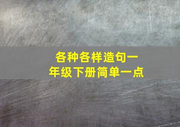 各种各样造句一年级下册简单一点