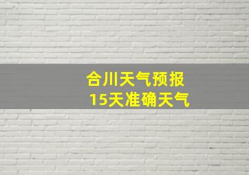 合川天气预报15天准确天气