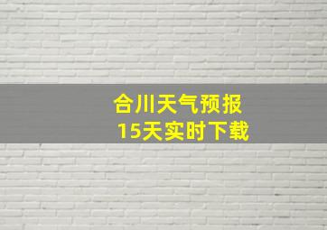 合川天气预报15天实时下载