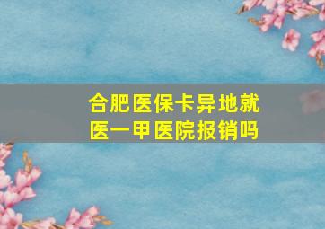 合肥医保卡异地就医一甲医院报销吗