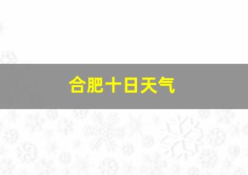 合肥十日天气