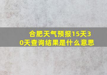 合肥天气预报15天30天查询结果是什么意思