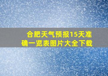 合肥天气预报15天准确一览表图片大全下载