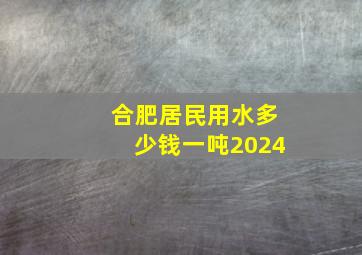 合肥居民用水多少钱一吨2024