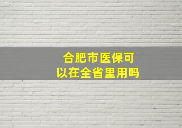 合肥市医保可以在全省里用吗