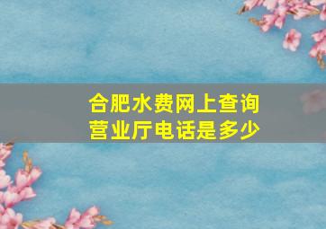 合肥水费网上查询营业厅电话是多少