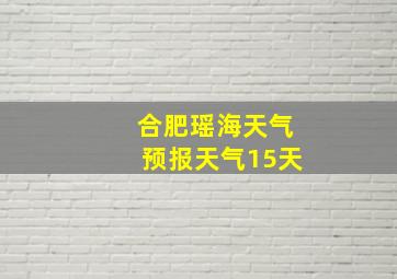 合肥瑶海天气预报天气15天