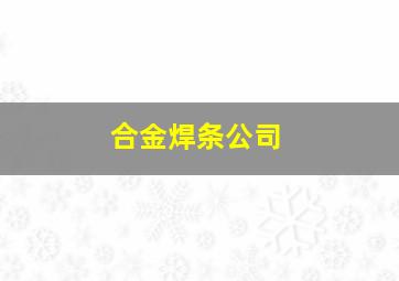 合金焊条公司