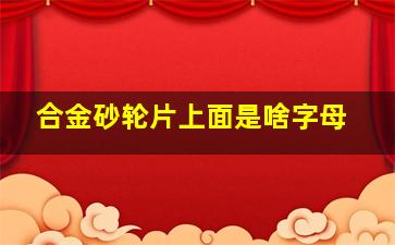 合金砂轮片上面是啥字母