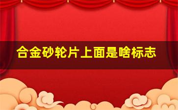 合金砂轮片上面是啥标志