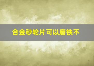 合金砂轮片可以磨铁不