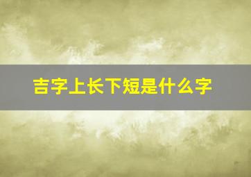 吉字上长下短是什么字