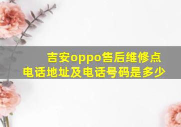 吉安oppo售后维修点电话地址及电话号码是多少