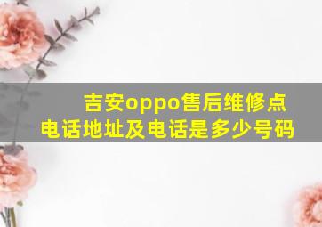 吉安oppo售后维修点电话地址及电话是多少号码