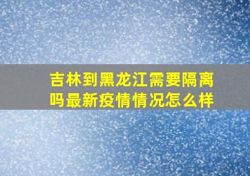 吉林到黑龙江需要隔离吗最新疫情情况怎么样